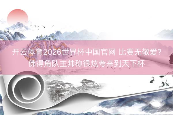 开云体育2026世界杯中国官网 比赛无敬爱？佛得角队主帅称很炫夸来到天下杯
