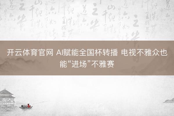 开云体育官网 AI赋能全国杯转播 电视不雅众也能“进场”不雅赛