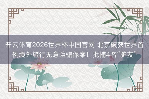 开云体育2026世界杯中国官网 北京破获世界首例境外旅行无意险骗保案！批捕4名“驴友”