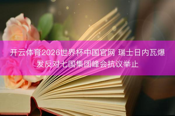 开云体育2026世界杯中国官网 瑞士日内瓦爆发反对七国集团峰会抗议举止