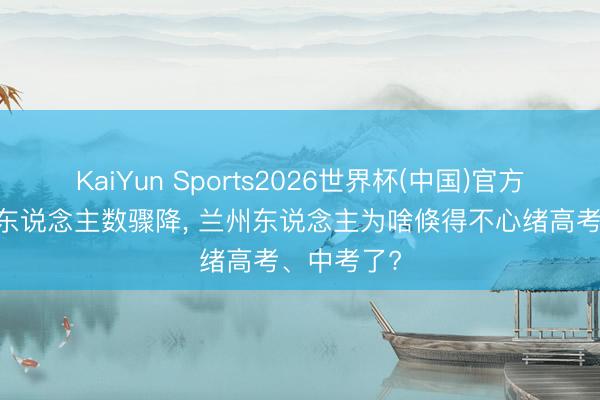 KaiYun Sports2026世界杯(中国)官方网站 报名东说念主数骤降, 兰州东说念主为啥倏得不心绪高考、中考了?