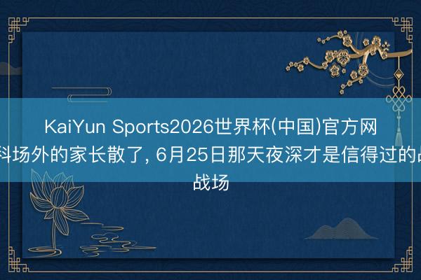 KaiYun Sports2026世界杯(中国)官方网站 科场外的家长散了， 6月25日那天夜深才是信得过的战场