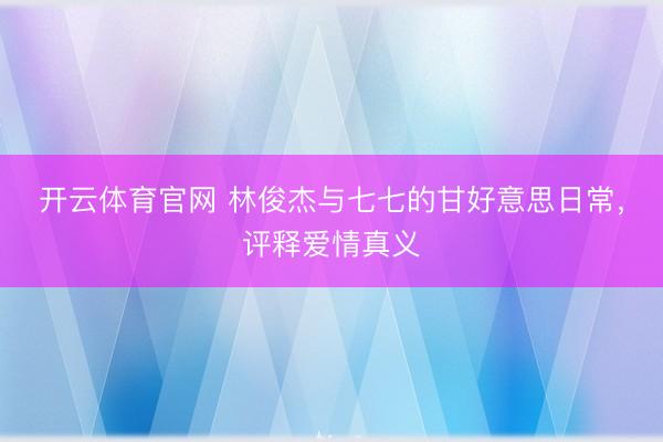 开云体育官网 林俊杰与七七的甘好意思日常，评释爱情真义