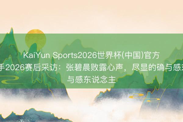 KaiYun Sports2026世界杯(中国)官方网站 歌手2026赛后采访：张碧晨败露心声，尽显的确与感东说念主