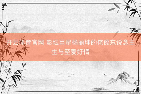 开云体育官网 影坛巨星杨丽坤的侘傺东说念主生与至爱好情