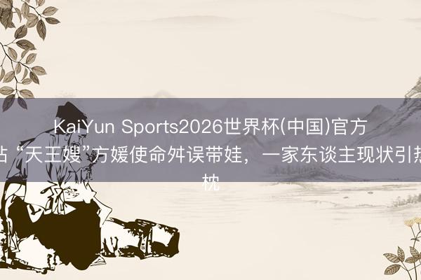 KaiYun Sports2026世界杯(中国)官方网站 “天王嫂”方媛使命舛误带娃，一家东谈主现状引热枕
