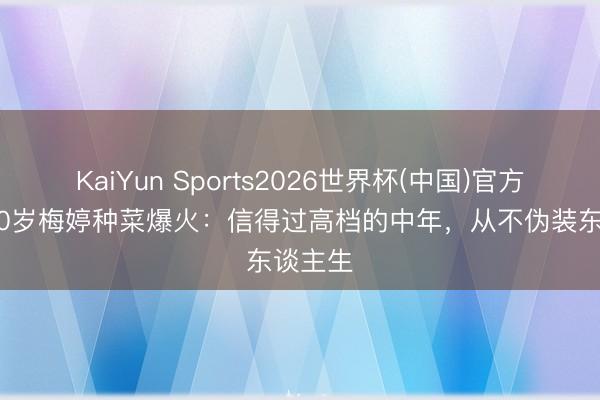 KaiYun Sports2026世界杯(中国)官方网站 50岁梅婷种菜爆火：信得过高档的中年，从不伪装东谈主生