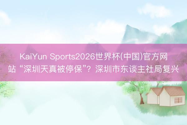 KaiYun Sports2026世界杯(中国)官方网站 “深圳天真被停保”？深圳市东谈主社局复兴
