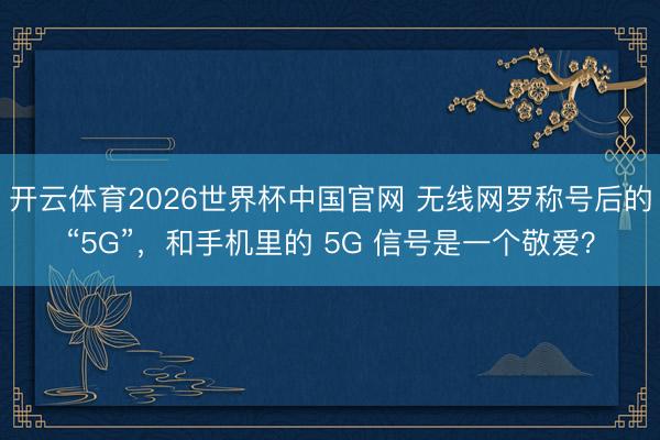 开云体育2026世界杯中国官网 无线网罗称号后的“5G”，和手机里的 5G 信号是一个敬爱？