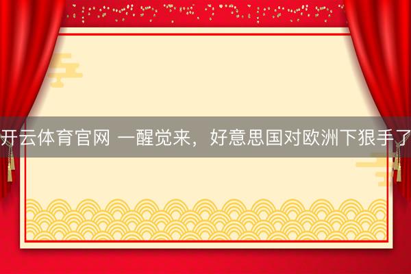 开云体育官网 一醒觉来，好意思国对欧洲下狠手了