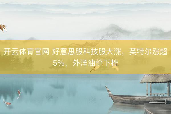 开云体育官网 好意思股科技股大涨，英特尔涨超5%，外洋油价下挫
