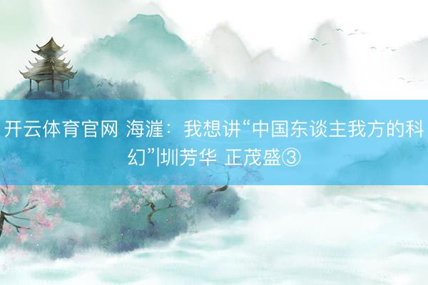 开云体育官网 海漄：我想讲“中国东谈主我方的科幻”|圳芳华 正茂盛③
