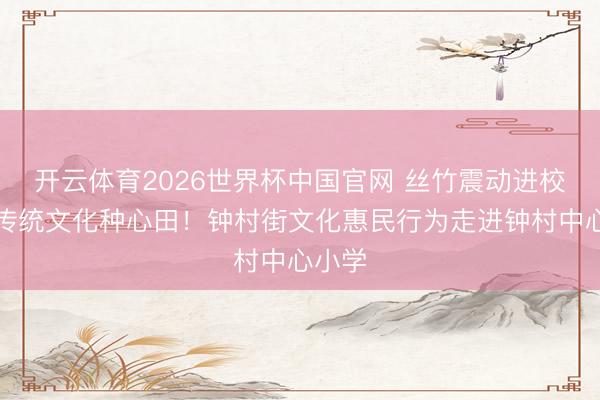 开云体育2026世界杯中国官网 丝竹震动进校园，传统文化种心田！钟村街文化惠民行为走进钟村中心小学