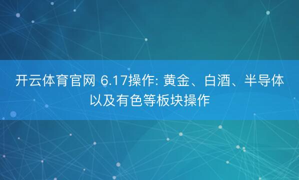 开云体育官网 6.17操作: 黄金、白酒、半导体以及有色等板块操作