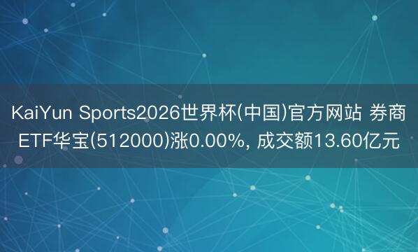 KaiYun Sports2026世界杯(中国)官方网站 券商ETF华宝(512000)涨0.00%， 成交额13.60亿元