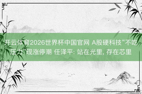 开云体育2026世界杯中国官网 A股硬科技“不吃压力”现涨停潮 任泽平: 站在光里， 存在芯里