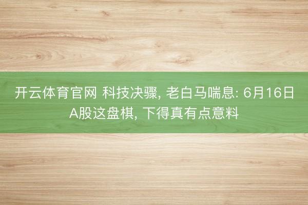 开云体育官网 科技决骤， 老白马喘息: 6月16日A股这盘棋， 下得真有点意料