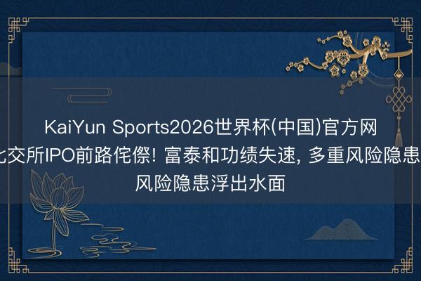 KaiYun Sports2026世界杯(中国)官方网站 闯关北交所IPO前路侘傺! 富泰和功绩失速， 多重风险隐患浮出水面