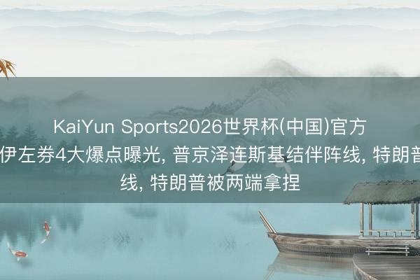 KaiYun Sports2026世界杯(中国)官方网站 好意思伊左券4大爆点曝光, 普京泽连斯基结伴阵线, 特朗普被两端拿捏