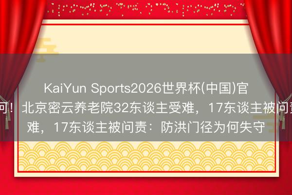 KaiYun Sports2026世界杯(中国)官方网站 选址紧邻净水河!北京密云养老院32东谈主受难,17东谈主被问责:防洪门径为何失守