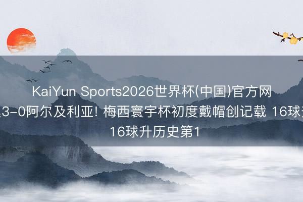 KaiYun Sports2026世界杯(中国)官方网站 阿根廷3-0阿尔及利亚! 梅西寰宇杯初度戴帽创记载 16球升历史第1