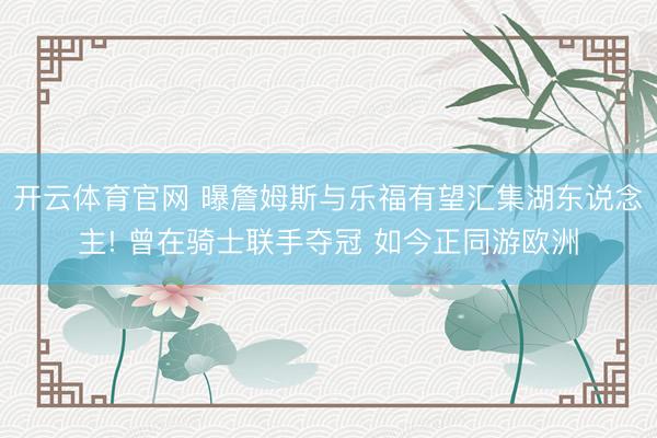 开云体育官网 曝詹姆斯与乐福有望汇集湖东说念主! 曾在骑士联手夺冠 如今正同游欧洲
