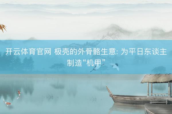 开云体育官网 极壳的外骨骼生意: 为平日东谈主制造“机甲”