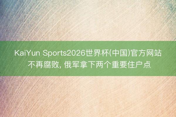 KaiYun Sports2026世界杯(中国)官方网站 不再腐败， 俄军拿下两个重要住户点