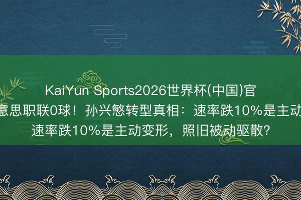 KaiYun Sports2026世界杯(中国)官方网站 英超金靴变好意思职联0球！孙兴慜转型真相：速率跌10%是主动变形，照旧被动驱散？