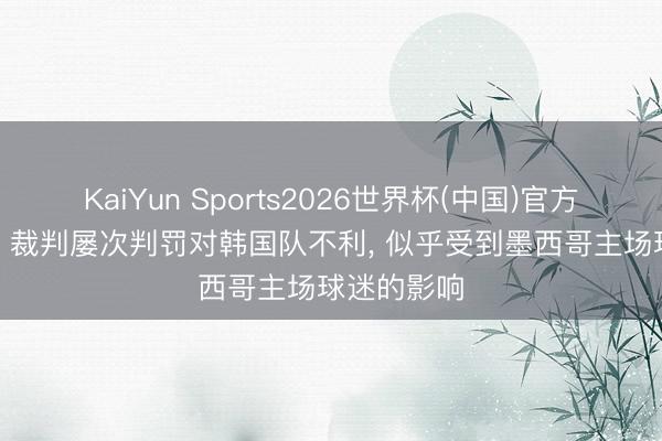 KaiYun Sports2026世界杯(中国)官方网站 韩媒: 裁判屡次判罚对韩国队不利， 似乎受到墨西哥主场球迷的影响