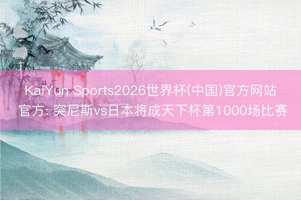 KaiYun Sports2026世界杯(中国)官方网站 官方: 突尼斯vs日本将成天下杯第1000场比赛