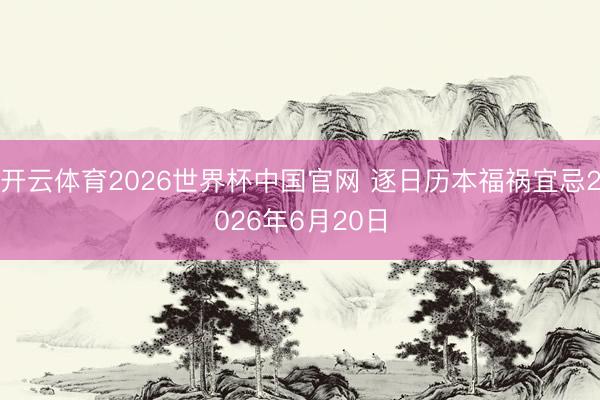 开云体育2026世界杯中国官网 逐日历本福祸宜忌2026年6月20日