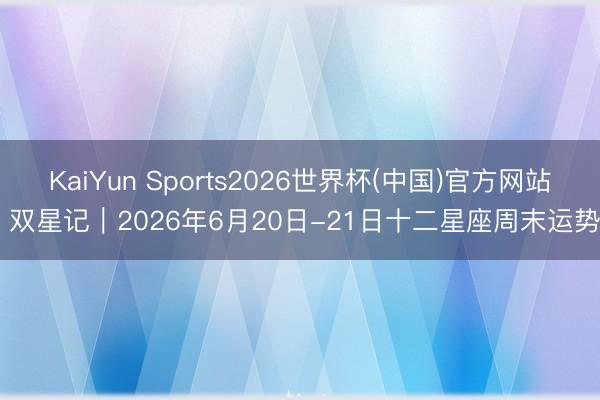 KaiYun Sports2026世界杯(中国)官方网站 双星记︱2026年6月20日-21日十二星座周末运势