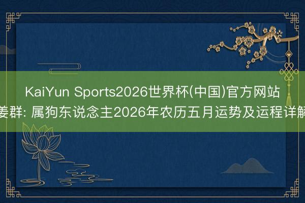 KaiYun Sports2026世界杯(中国)官方网站 姜群: 属狗东说念主2026年农历五月运势及运程详解!