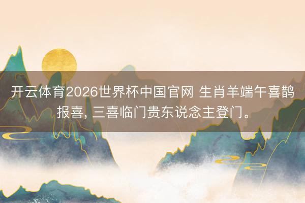 开云体育2026世界杯中国官网 生肖羊端午喜鹊报喜， 三喜临门贵东说念主登门。