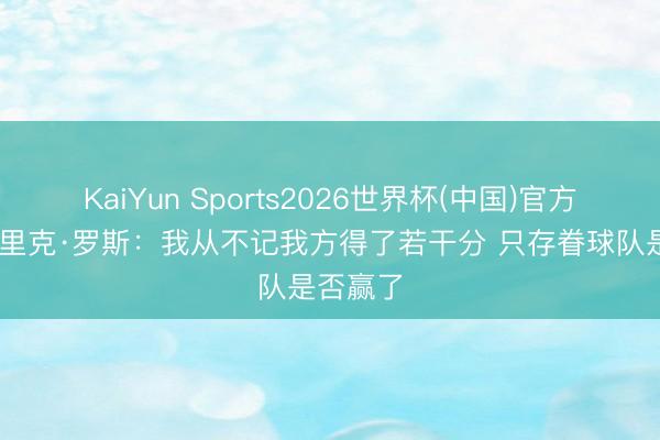 KaiYun Sports2026世界杯(中国)官方网站 德里克·罗斯：我从不记我方得了若干分 只存眷球队是否赢了