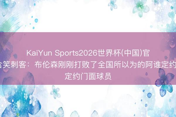 KaiYun Sports2026世界杯(中国)官方网站 含笑刺客:布伦森刚刚打败了全国所以为的阿谁定约门面球员