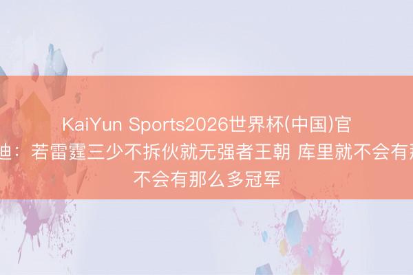 KaiYun Sports2026世界杯(中国)官方网站 麦迪:若雷霆三少不拆伙就无强者王朝 库里就不会有那么多冠军