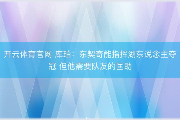 开云体育官网 库珀：东契奇能指挥湖东说念主夺冠 但他需要队友的匡助